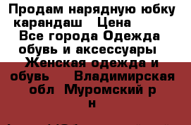 Продам нарядную юбку-карандаш › Цена ­ 700 - Все города Одежда, обувь и аксессуары » Женская одежда и обувь   . Владимирская обл.,Муромский р-н